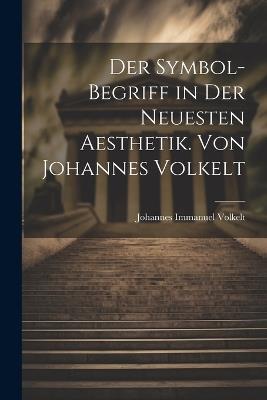 Der Symbol-begriff in der Neuesten Aesthetik. Von Johannes Volkelt - Johannes Immanuel Volkelt - cover