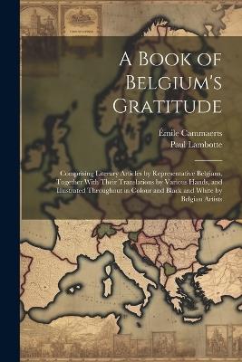 A Book of Belgium's Gratitude; Comprising Literary Articles by Representative Belgians, Together With Their Translations by Various Hands, and Illustrated Throughout in Colour and Black and White by Belgian Artists - Émile Cammaerts,Paul Lambotte - cover