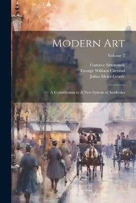 Modern Art: A Contribution to A new System of Aesthetics; Volume 2 - George William Chrystal,Julius Meier-Graefe,Florence Simmonds - cover