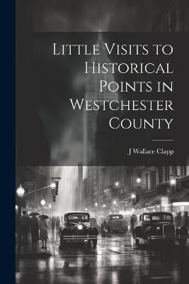 Little Visits to Historical Points in Westchester County - J Wallace Clapp - cover