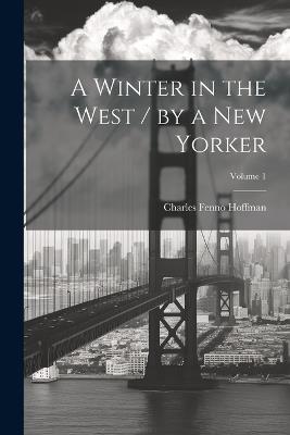 A Winter in the West / by a New Yorker; Volume 1 - Charles Fenno Hoffman - cover