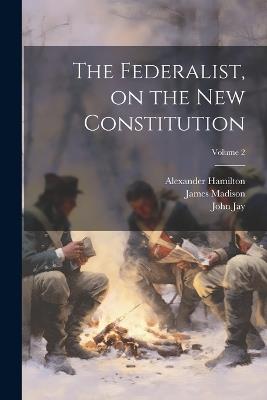 The Federalist, on the new Constitution; Volume 2 - James Madison,John Jay,Alexander Hamilton - cover