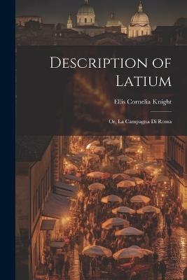 Description of Latium: Or, La Campagna di Roma - Ellis Cornelia Knight - cover