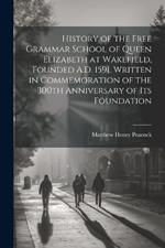 History of the Free Grammar School of Queen Elizabeth at Wakefield, Founded A.D. 1591. Written in Commemoration of the 300th Anniversary of its Foundation