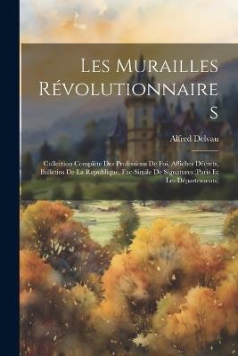 Les murailles révolutionnaires: Collection complète des professions de foi, affiches décrets, bulletins de la republique, fac-simile de signatures (Paris et les départements) - Alfred Delvau - cover