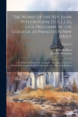 The Works of the Rev. John Witherspoon, D.D., L.L.D., Late President of the College, at Princeton New Jersey: To Which is Prefixed an Account of the Author's Life, in a Sermon Occasioned by his Death, by the Rev. Dr. John Rodgers; Volume 3 - John Rodgers,John Witherspoon - cover