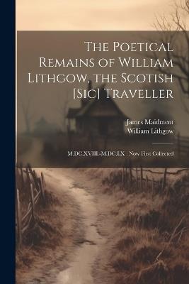 The Poetical Remains of William Lithgow, the Scotish [sic] Traveller: M.DC.XVIII.-M.DC.LX: now First Collected - James Maidment,William Lithgow - cover