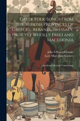 Greek Folk-songs From the Turkish Provinces of Greece ... Albania, Thessaly, (not yet Wholly Free) and Macedonia: Literal and Metrical Translations; - Lucy Mary Jane Garnett,John S Stuart-Glennie - cover