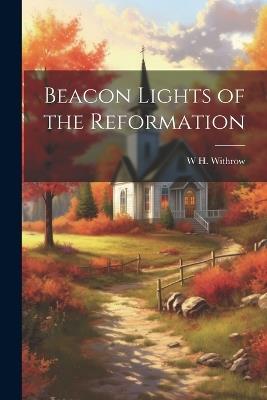 Beacon Lights of the Reformation - W H 1839-1908 Withrow - cover