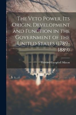 The Veto Power, its Origin, Development and Function in the Government of the United States (1789-1889) - Edward Campbell Mason - cover