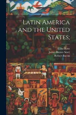 Latin America and the United States; - James Brown Scott,Robert Bacon,Elihu Root - cover