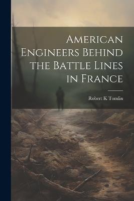 American Engineers Behind the Battle Lines in France - Robert K Tomlin - cover