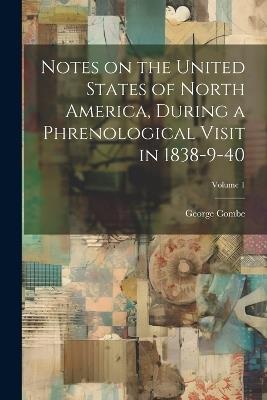 Notes on the United States of North America, During a Phrenological Visit in 1838-9-40; Volume 1 - George Combe - cover