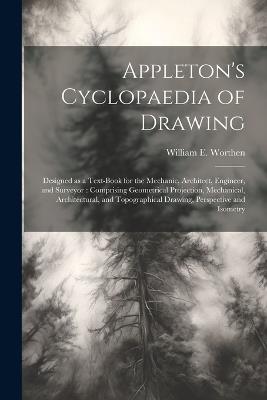 Appleton's Cyclopaedia of Drawing: Designed as a Text-book for the Mechanic, Architect, Engineer, and Surveyor: Comprising Geometrical Projection, Mechanical, Architectural, and Topographical Drawing, Perspective and Isometry - William E 1819-1897 Worthen - cover