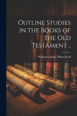 Outline Studies in the Books of the Old Testament .. - William Gallogly Moorehead - cover
