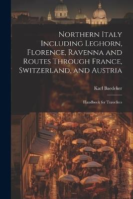 Northern Italy Including Leghorn, Florence, Ravenna and Routes Through France, Switzerland, and Austria; Handbook for Travellers - Karl Baedeker - cover