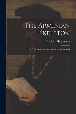 The Arminian Skeleton; or, The Arminian Dissected and Anatomized - William Huntington - cover