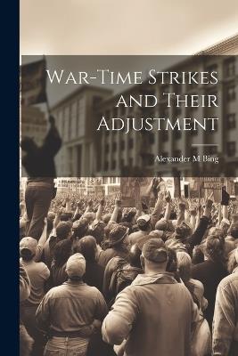 War-time Strikes and Their Adjustment - Alexander M Bing - cover