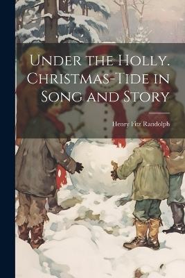 Under the Holly. Christmas-tide in Song and Story - Henry Fitz Randolph - cover