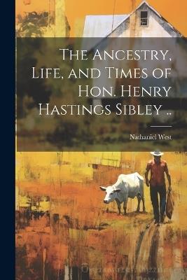 The Ancestry, Life, and Times of Hon. Henry Hastings Sibley .. - Nathaniel West - cover