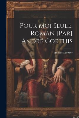 Pour moi seule, roman [par] André Corthis - Andrée 1885- Lécuyer - cover