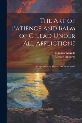 The art of Patience and Balm of Gilead Under all Afflictions; an Appendix to The art of Contentment - Richard Allestree,Hannah Kemble - cover