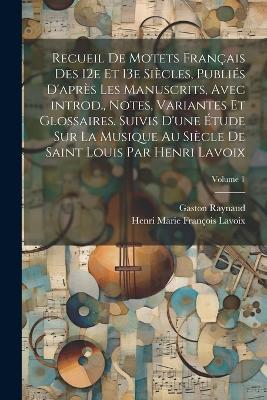 Recueil de motets français des 12e et 13e siècles, publiés d'après les manuscrits, avec introd., notes, variantes et glossaires. Suivis d'une étude sur la musique au siècle de Saint Louis par Henri Lavoix; Volume 1 - Gaston Raynaud,Henri Marie François Lavoix - cover