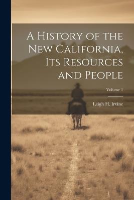 A History of the new California, its Resources and People; Volume 1 - Leigh H 1863-1942 Irvine - cover