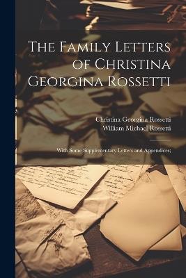 The Family Letters of Christina Georgina Rossetti; With Some Supplementary Letters and Appendices; - Christina Georgina Rossetti,William Michael Rossetti - cover