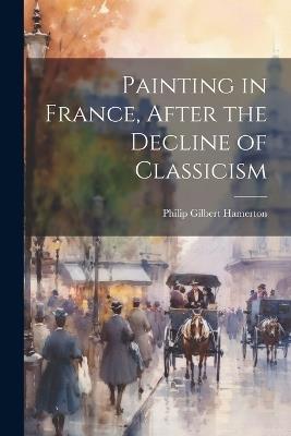 Painting in France, After the Decline of Classicism - Philip Gilbert Hamerton - cover