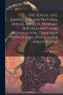 The Sexual Life, Embracing the Natural Sexual Impulse, Normal Sexual Habits and Propagation, Together With Sexual Physiology and Hygiene - C W B 1864 Malchow - cover