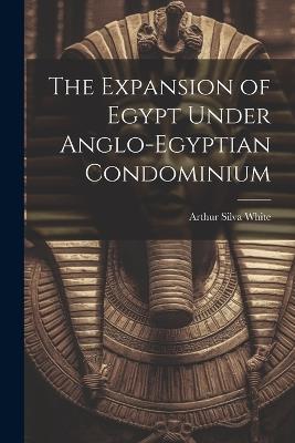 The Expansion of Egypt Under Anglo-Egyptian Condominium - Arthur Silva White - cover