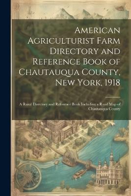 American Agriculturist Farm Directory and Reference Book of Chautauqua County, New York, 1918; a Rural Directory and Reference Book Including a Road map of Chautauqua County - Anonymous - cover