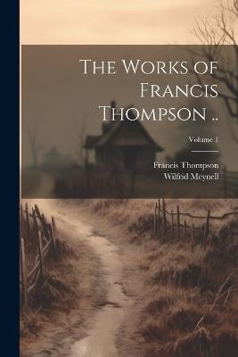 The Works of Francis Thompson ..; Volume 1 - Francis Thompson,Wilfrid Meynell - cover