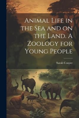 Animal Life in the sea and on the Land. A Zoology for Young People - Sarah Cooper - cover