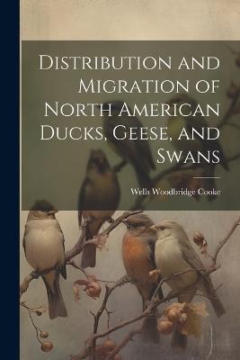 Distribution and Migration of North American Ducks, Geese, and Swans - Wells Woodbridge Cooke - cover