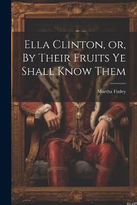 Ella Clinton, or, By Their Fruits ye Shall Know Them - Martha Finley - cover