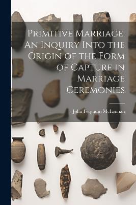 Primitive Marriage. An Inquiry Into the Origin of the Form of Capture in Marriage Ceremonies - John Ferguson McLennan - cover