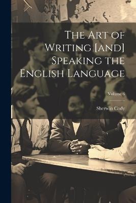 The art of Writing [and] Speaking the English Language; Volume 6 - Sherwin Cody - cover