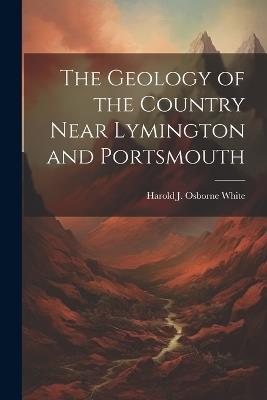 The Geology of the Country Near Lymington and Portsmouth - Harold J Osborne White - cover