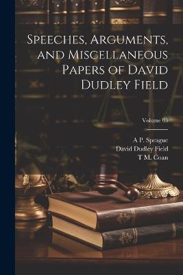 Speeches, Arguments, and Miscellaneous Papers of David Dudley Field; Volume 03 - David Dudley Field,T M B 1836 Coan,A P 1847-1883 Sprague - cover