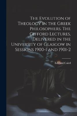 The Evolution of Theology in the Greek Philosophers. The Gifford Lectures, Delivered in the University of Glasgow in Sessions 1900-1 and 1901-2 - Edward Caird - cover