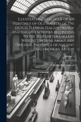 Illustrated Catalogue of 100 Paintings of Old Masters of the Dutch, Flemish, Italian, French and English Schools Belonging to the Sedelmeyer Gallery Which Contains About 1000 Original Paintings of Ancient and Modern Artists; Volume 5 - Charles Sedelmeyer - cover