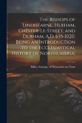 The Bishops of Lindisfarne, Hexham, Chester-le-Street, and Durham, A.D. 635-1020. Being an Introduction to the Ecclesiastical History of Northumbria; - cover