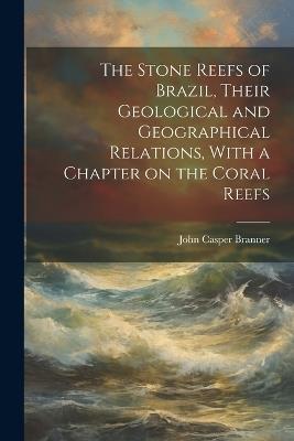 The Stone Reefs of Brazil, Their Geological and Geographical Relations, With a Chapter on the Coral Reefs - John Casper Branner - cover