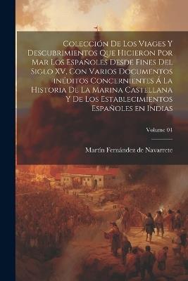 Colección de los viages y descubrimientos que hicieron por mar los españoles desde fines del siglo XV, con varios documentos inéditos concernientes á la historia de la marina castellana y de los establecimientos españoles en Indias; Volume 04 - Martín Fernández de Navarrete - cover