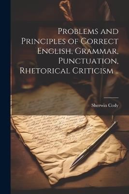 Problems and Principles of Correct English, Grammar, Punctuation, Rhetorical Criticism .. - Sherwin Cody - cover