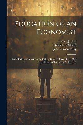 Education of an Economist: From Fulbright Scholar to the Federal Reserve Board, 1951-1979: Oral History Transcript / 1991, 199 - Gabrielle S Morris,Emmett J Rice,Jean S Dobrzensky - cover