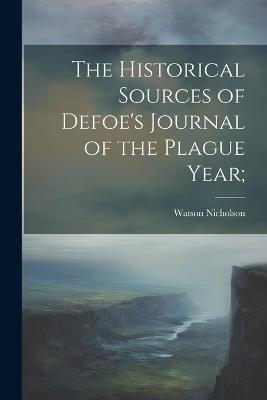 The Historical Sources of Defoe's Journal of the Plague Year; - Watson Nicholson - cover