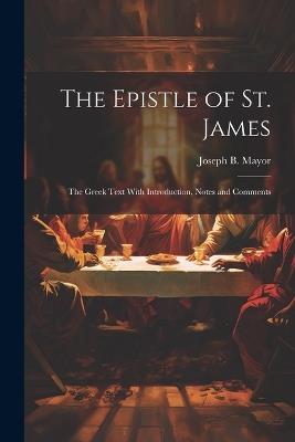 The Epistle of St. James: The Greek Text With Introduction, Notes and Comments - Joseph B 1828-1916 Mayor - cover